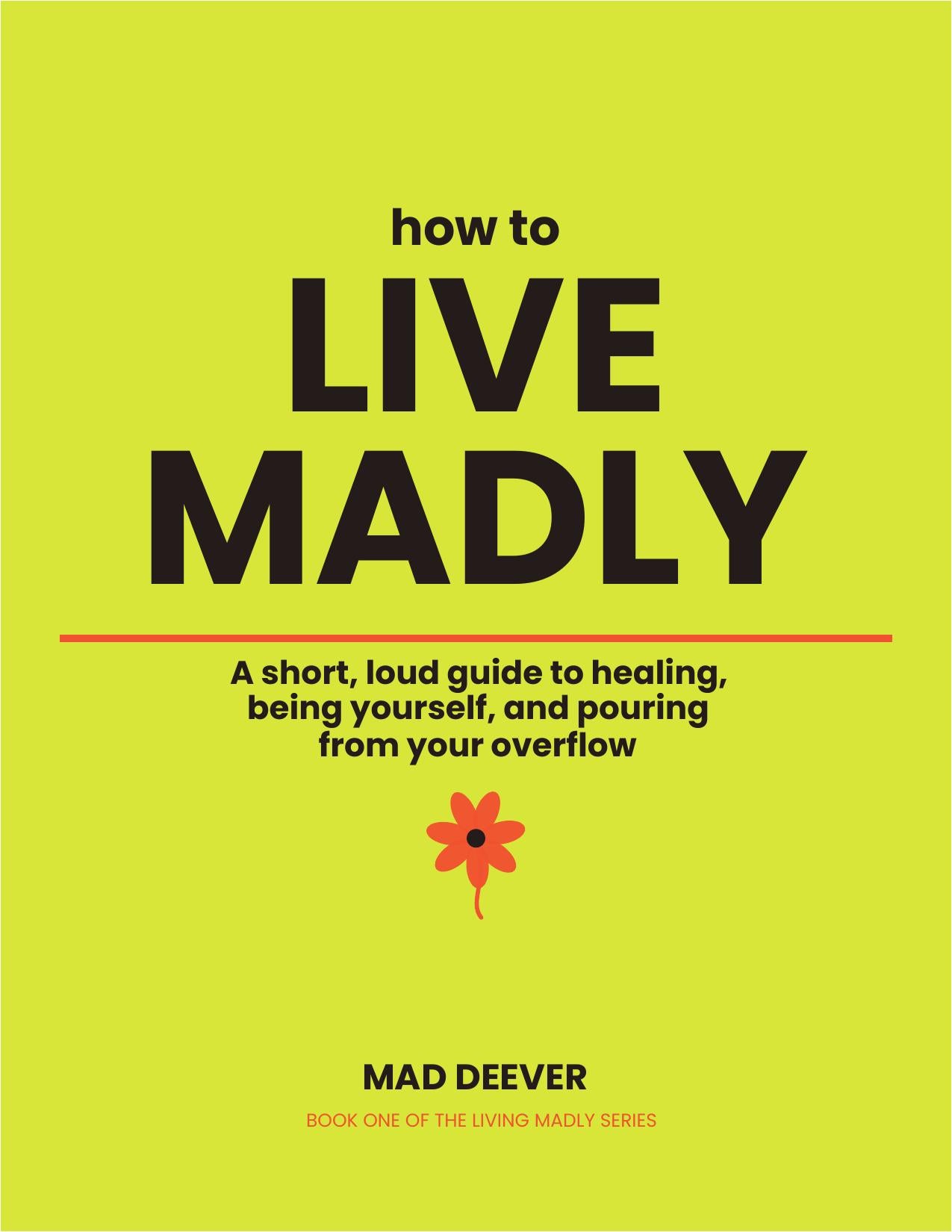 How to Live Madly: A short guide to healing, being yourself, and pouring from your overflow
