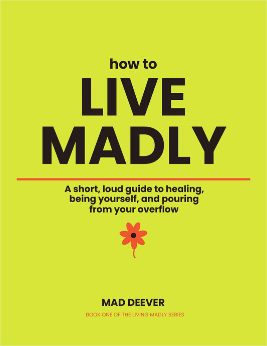 How to Live Madly: A short guide to healing, being yourself, and pouring from your overflow